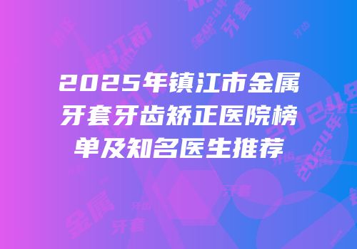2025年镇江市金属牙套牙齿矫正医院榜单及知名医生推荐
