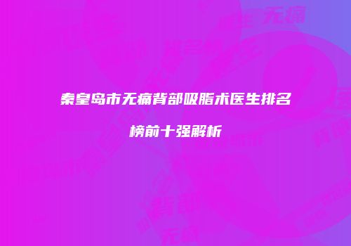 秦皇岛市无痛背部吸脂术医生排名榜前十强解析