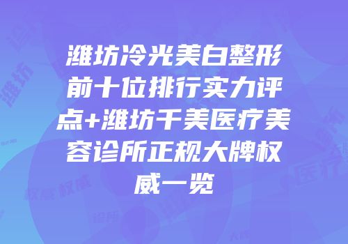 潍坊冷光美白整形前十位排行实力评点+潍坊千美医疗美容诊所正规大牌权威一览