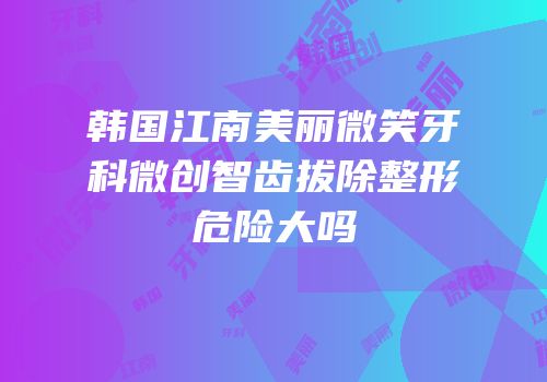 韩国江南美丽微笑牙科微创智齿拔除整形危险大吗