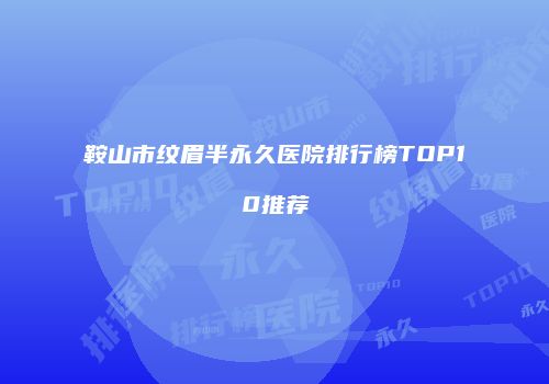 鞍山市纹眉半永久医院排行榜TOP10推荐