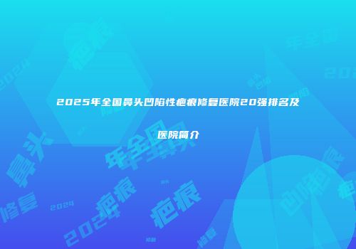 2025年全国鼻头凹陷性疤痕修复医院20强排名及医院简介