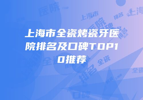 上海市全瓷烤瓷牙医院排名及口碑TOP10推荐