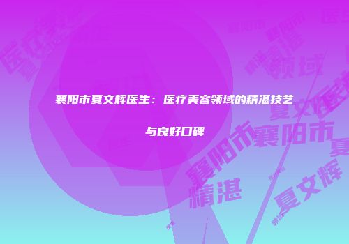 襄阳市夏文辉医生：医疗美容领域的精湛技艺与良好口碑