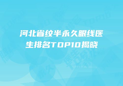河北省纹半永久眼线医生排名TOP10揭晓
