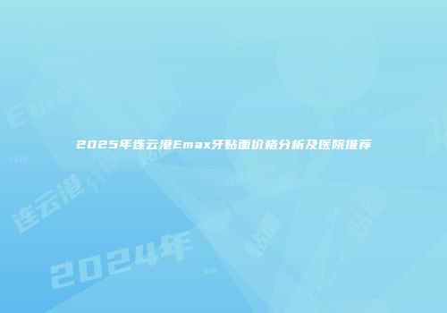 2025年连云港Emax牙贴面价格分析及医院推荐