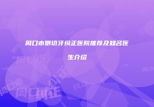 周口市侧切牙纠正医院推荐及知名医生介绍