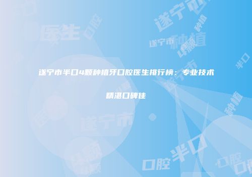 遂宁市半口4颗种植牙口腔医生排行榜：专业技术精湛口碑佳
