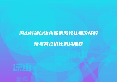 凉山彝族自治州像素激光祛疤价格解析与高性价比机构推荐