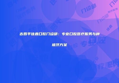 吉四平佳鑫口腔门诊部：专业口腔医疗服务与种植牙方案
