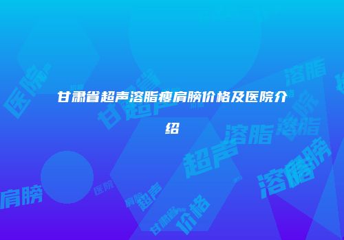 甘肃省超声溶脂瘦肩膀价格及医院介绍
