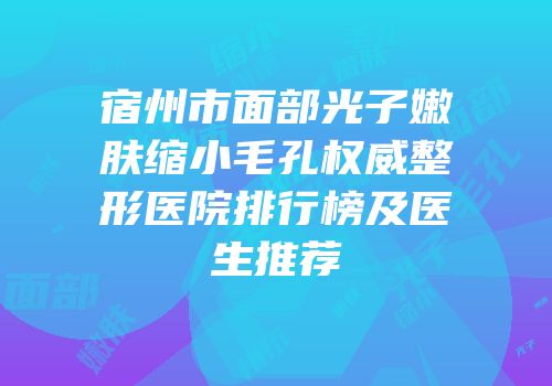 宿州市面部光子嫩肤缩小毛孔权威整形医院排行榜及医生推荐