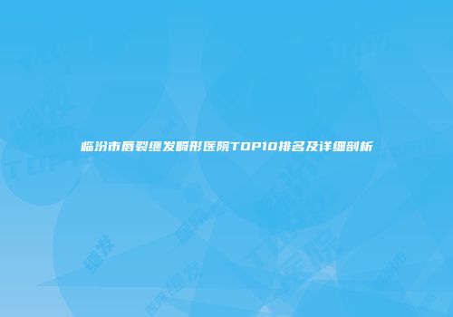 临汾市唇裂继发畸形医院TOP10排名及详细剖析