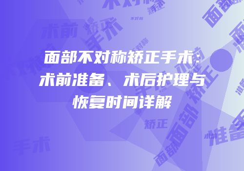 面部不对称矫正手术：术前准备、术后护理与恢复时间详解
