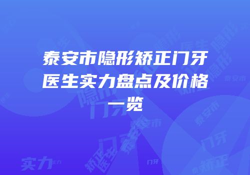 泰安市隐形矫正门牙医生实力盘点及价格一览