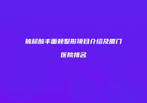 玻尿酸丰面颊整形项目介绍及厦门医院排名