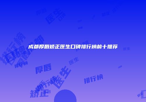 成都厚唇矫正医生口碑排行榜前十推荐
