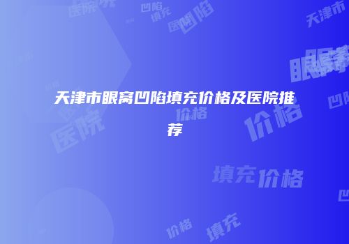 天津市眼窝凹陷填充价格及医院推荐