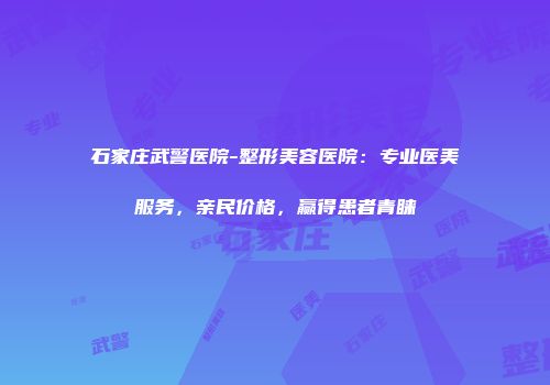 石家庄武警医院-整形美容医院：专业医美服务，亲民价格，赢得患者青睐