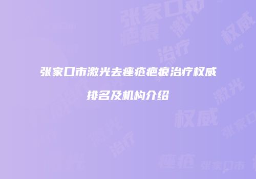 张家口市激光去痤疮疤痕治疗权威排名及机构介绍