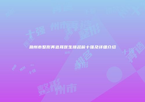 滁州市整形再造耳医生排名前十强及详细介绍