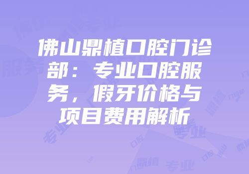 佛山鼎植口腔门诊部：专业口腔服务，假牙价格与项目费用解析