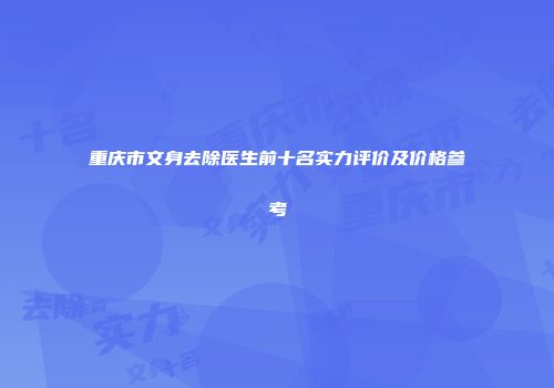 重庆市文身去除医生前十名实力评价及价格参考