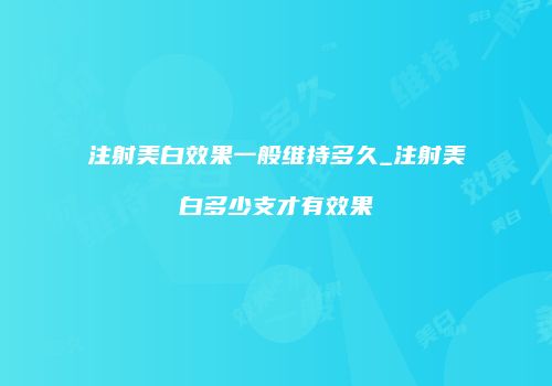注射美白效果一般维持多久_注射美白多少支才有效果