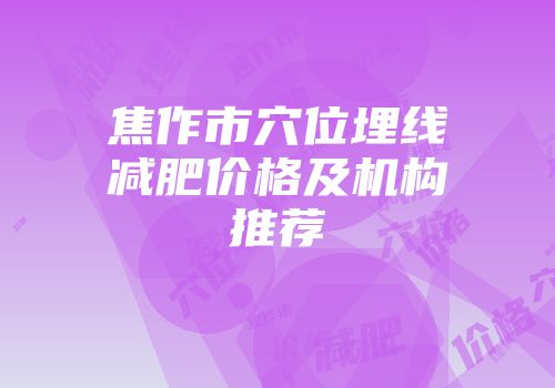 焦作市穴位埋线减肥价格及机构推荐