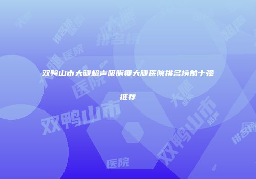 双鸭山市大腿超声吸脂瘦大腿医院排名榜前十强推荐