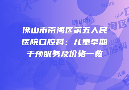 佛山市南海区第五人民医院口腔科：儿童早期干预服务及价格一览