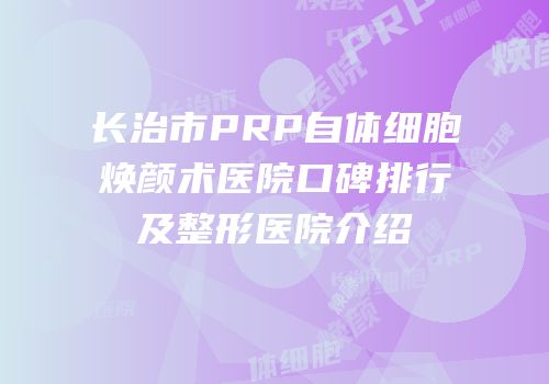 长治市PRP自体细胞焕颜术医院口碑排行及整形医院介绍