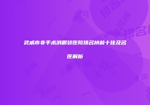 武威市非手术消眼袋医院排名榜前十佳及名医解析
