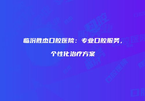 临汾胜杰口腔医院：专业口腔服务，个性化治疗方案