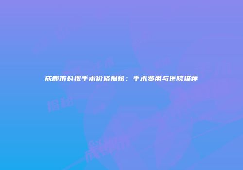 成都市斜视手术价格揭秘：手术费用与医院推荐