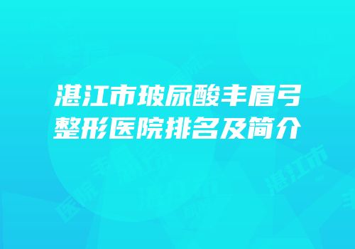 湛江市玻尿酸丰眉弓整形医院排名及简介