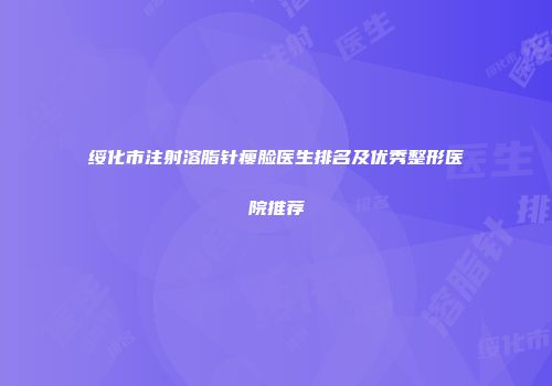 绥化市注射溶脂针瘦脸医生排名及优秀整形医院推荐