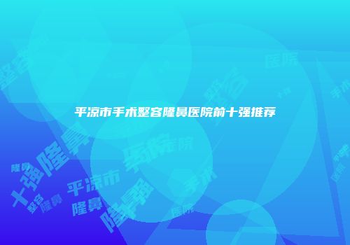 平凉市手术整容隆鼻医院前十强推荐