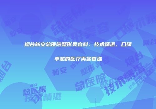 烟台新安总医院整形美容科：技术精湛、口碑卓越的医疗美容首选
