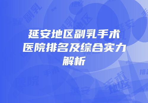 延安地区副乳手术医院排名及综合实力解析