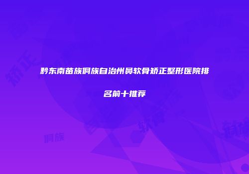 黔东南苗族侗族自治州鼻软骨矫正整形医院排名前十推荐