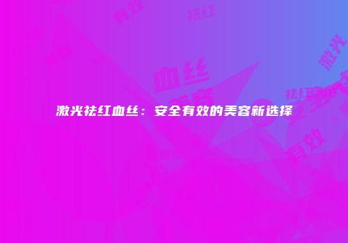 激光祛红血丝：安全有效的美容新选择