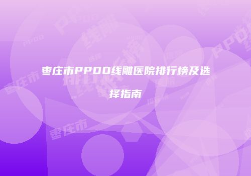 枣庄市PPDO线雕医院排行榜及选择指南