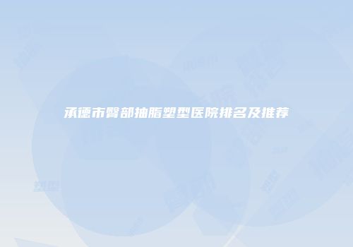 承德市臀部抽脂塑型医院排名及推荐