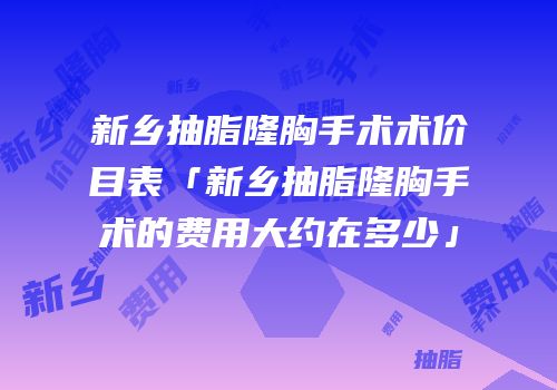 新乡抽脂隆胸手术术价目表「新乡抽脂隆胸手术的费用大约在多少」