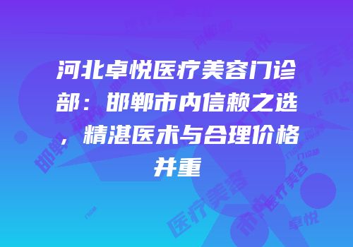 河北卓悦医疗美容门诊部：邯郸市内信赖之选，精湛医术与合理价格并重