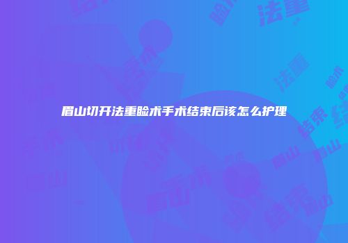 眉山切开法重睑术手术结束后该怎么护理