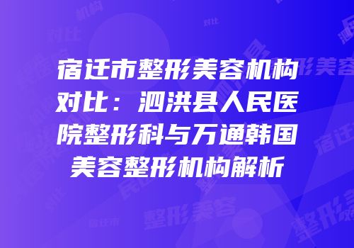 宿迁市整形美容机构对比：泗洪县人民医院整形科与万通韩国美容整形机构解析