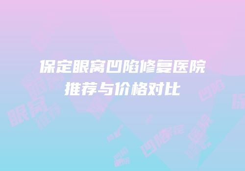 保定眼窝凹陷修复医院推荐与价格对比