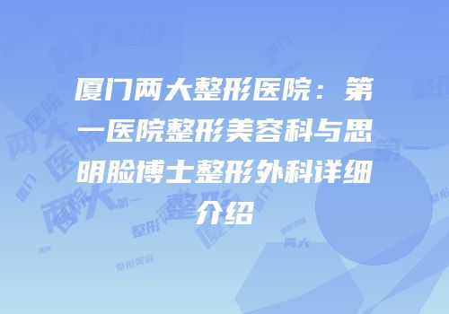厦门两大整形医院：第一医院整形美容科与思明脸博士整形外科详细介绍